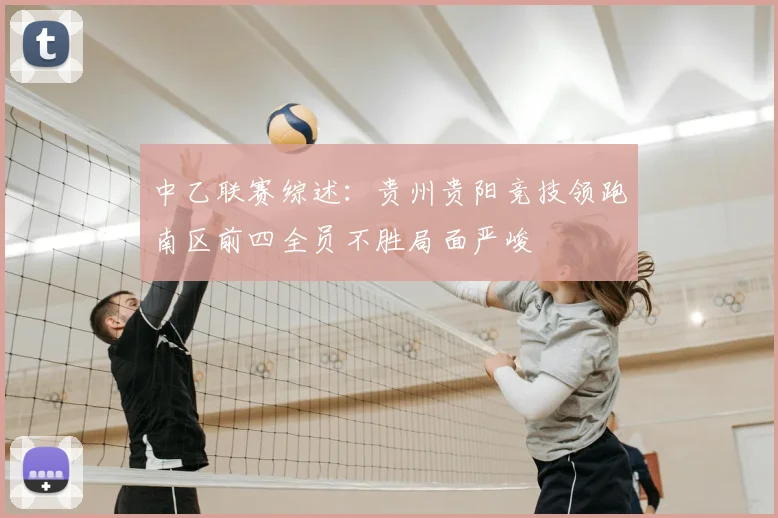 中乙联赛综述：贵州贵阳竞技领跑南区前四全员不胜局面严峻