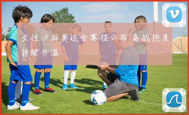 女性沙排奥运会赛程公布 备战热度持续升温