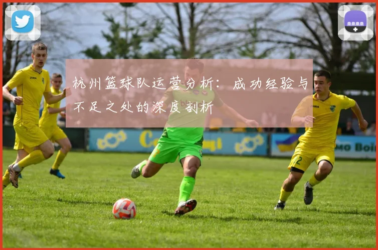 杭州篮球队运营分析:成功经验与不足之处的深度剖析