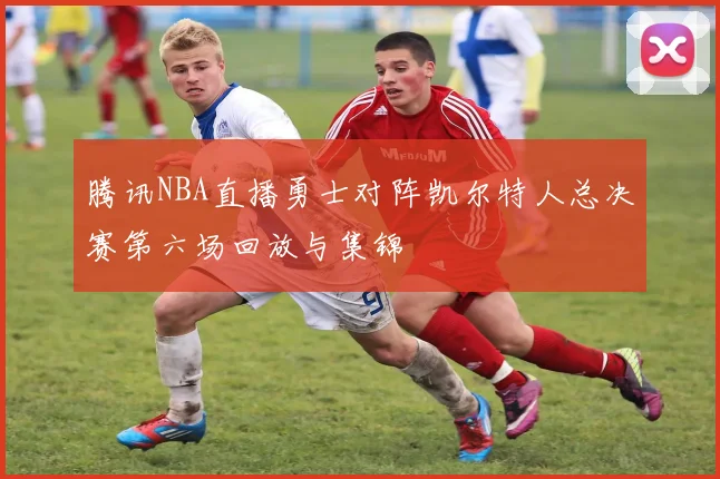 腾讯NBA直播勇士对阵凯尔特人总决赛第六场回放与集锦
