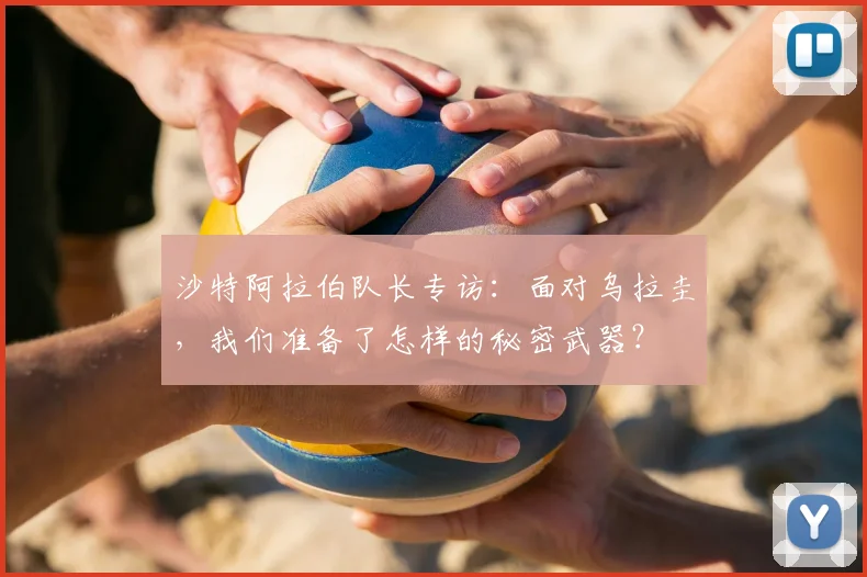 沙特阿拉伯队长专访：面对乌拉圭，我们准备了怎样的秘密武器？