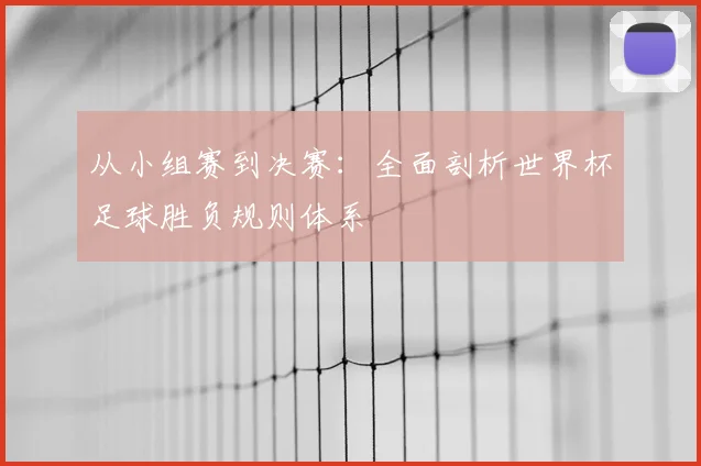 从小组赛到决赛:全面剖析世界杯足球胜负规则体系