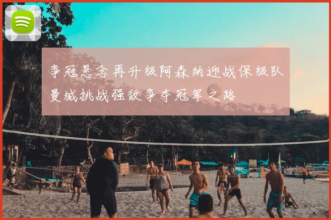 争冠悬念再升级阿森纳迎战保级队曼城挑战强敌争夺冠军之路