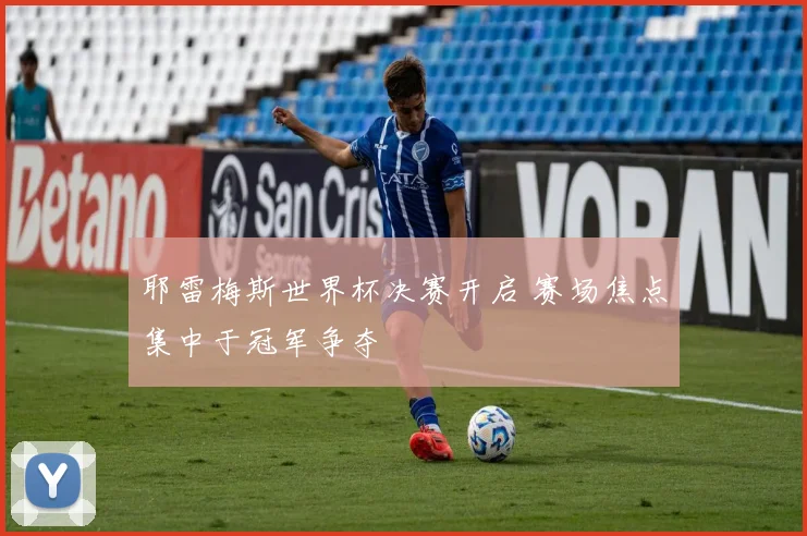 耶雷梅斯世界杯决赛开启 赛场焦点集中于冠军争夺