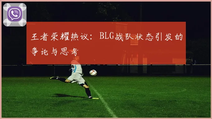 王者荣耀热议:BLG战队状态引发的争论与思考