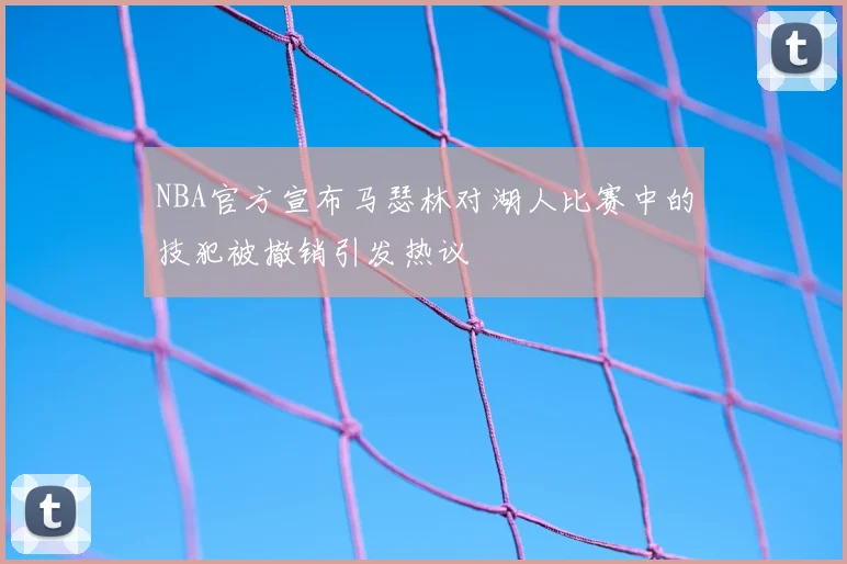 NBA官方宣布马瑟林对湖人比赛中的技犯被撤销引发热议