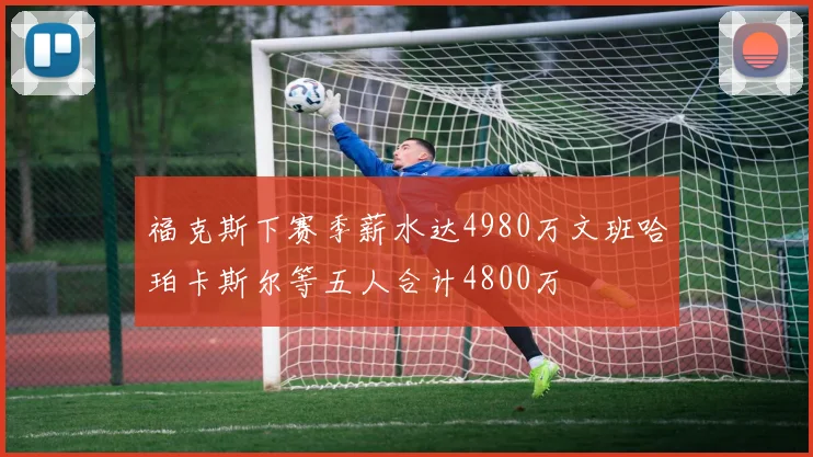 福克斯下赛季薪水达4980万文班哈珀卡斯尔等五人合计4800万