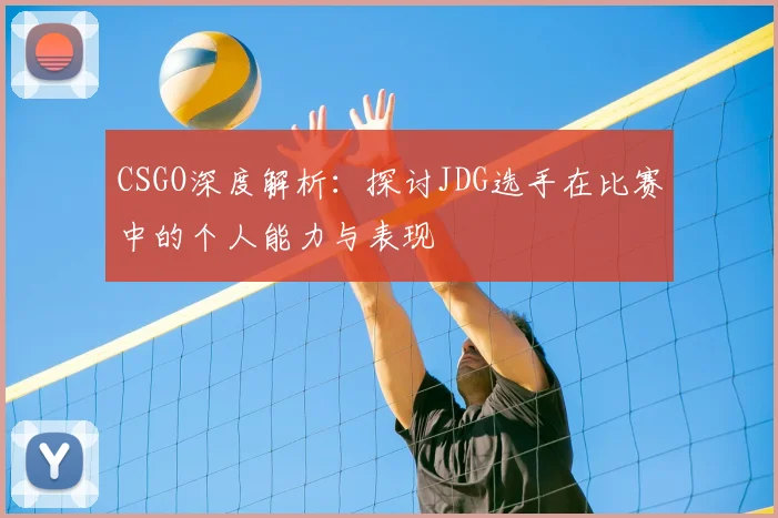CSGO深度解析:探讨JDG选手在比赛中的个人能力与表现
