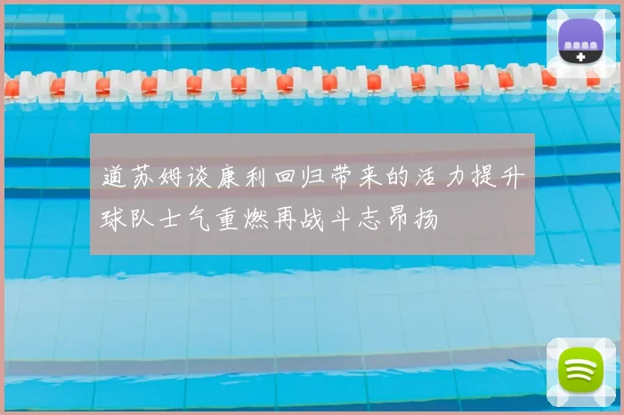 道苏姆谈康利回归带来的活力提升球队士气重燃再战斗志昂扬