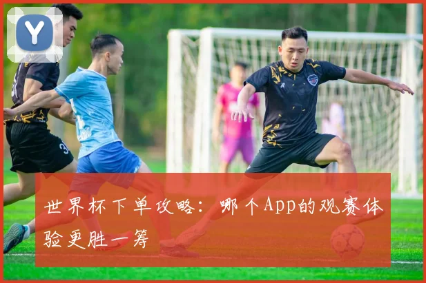 世界杯下单攻略：哪个App的观赛体验更胜一筹