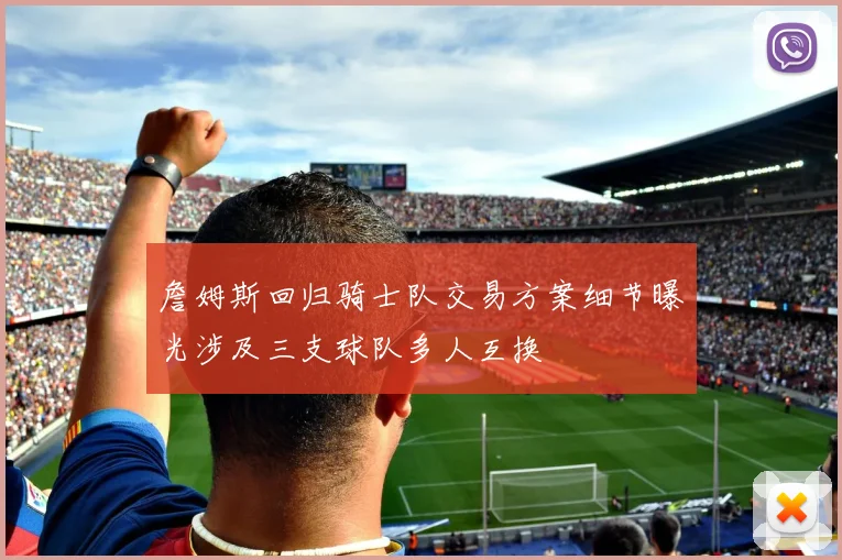 詹姆斯回归骑士队交易方案细节曝光涉及三支球队多人互换