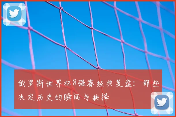 俄罗斯世界杯8强赛经典复盘：那些决定历史的瞬间与抉择
