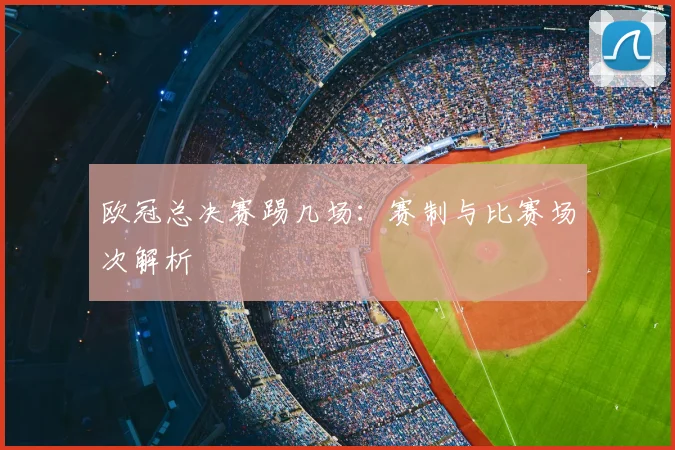 欧冠总决赛踢几场：赛制与比赛场次解析