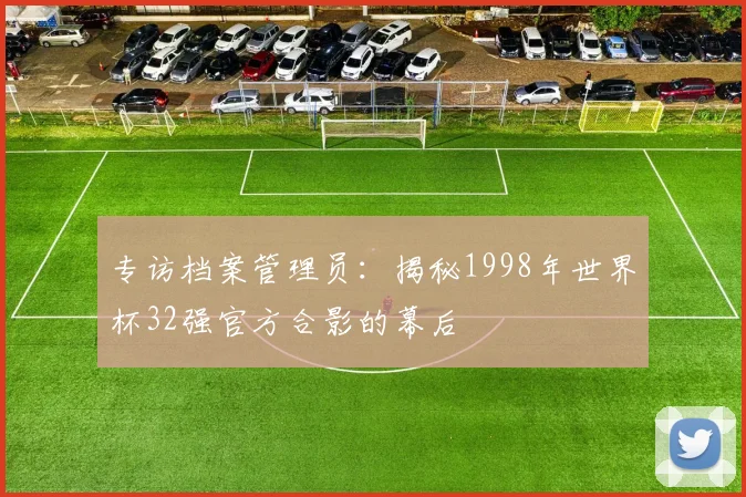 专访档案管理员：揭秘1998年世界杯32强官方合影的幕后