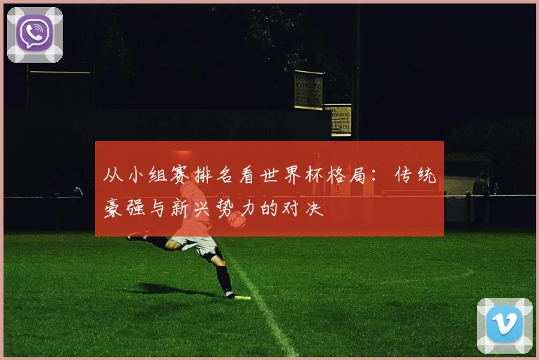 从小组赛排名看世界杯格局：传统豪强与新兴势力的对决