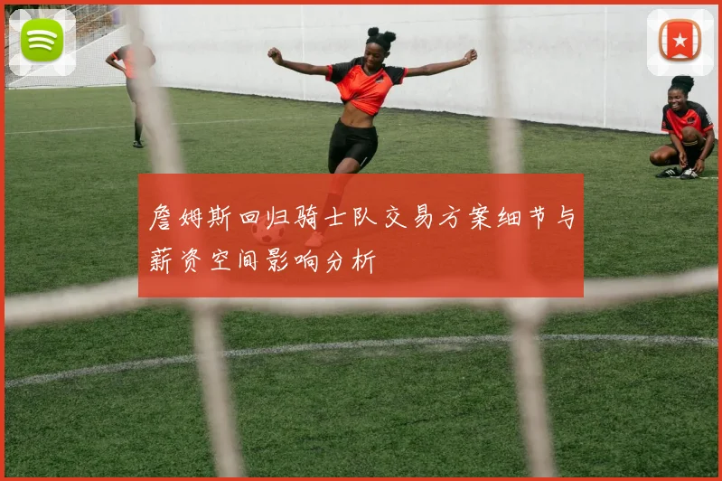 詹姆斯回归骑士队交易方案细节与薪资空间影响分析