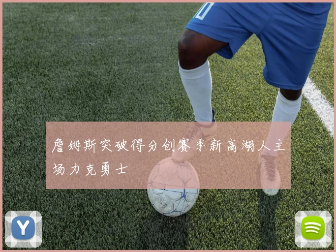 詹姆斯突破得分创赛季新高湖人主场力克勇士