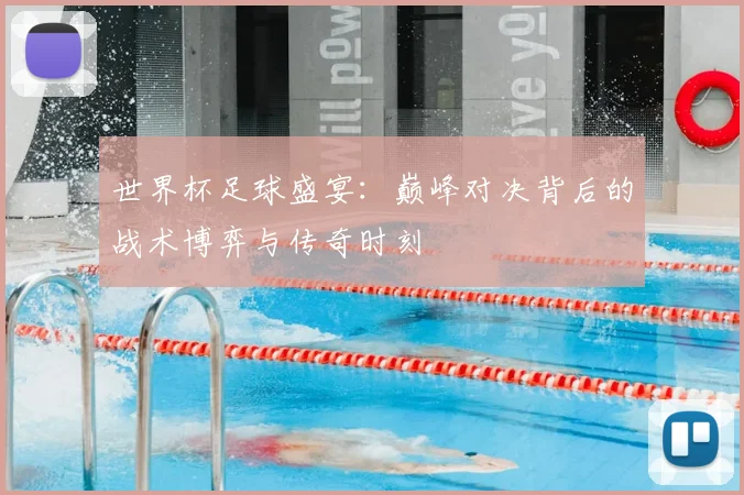 世界杯足球盛宴：巅峰对决背后的战术博弈与传奇时刻
