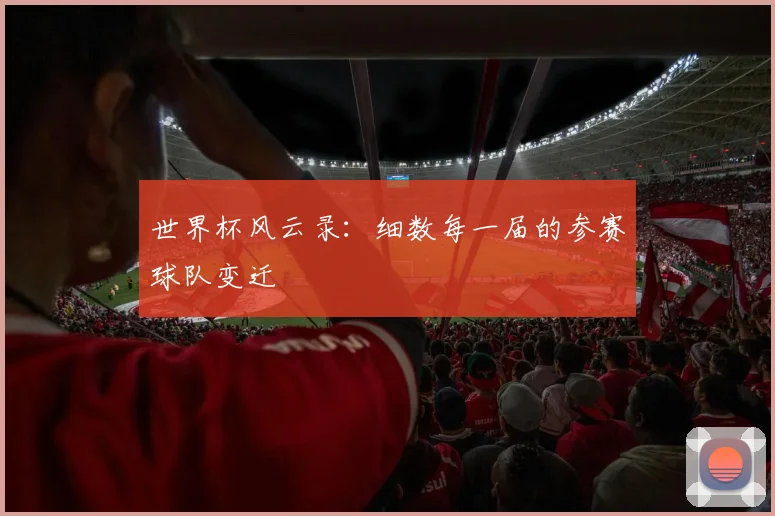 世界杯风云录：细数每一届的参赛球队变迁
