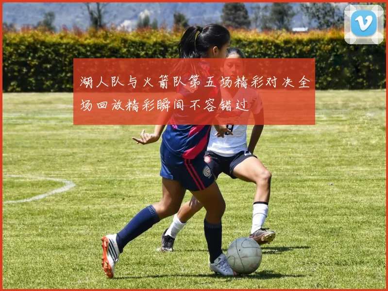 湖人队与火箭队第五场精彩对决全场回放精彩瞬间不容错过