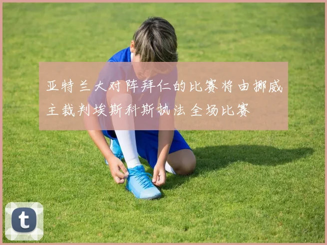 亚特兰大对阵拜仁的比赛将由挪威主裁判埃斯科斯执法全场比赛