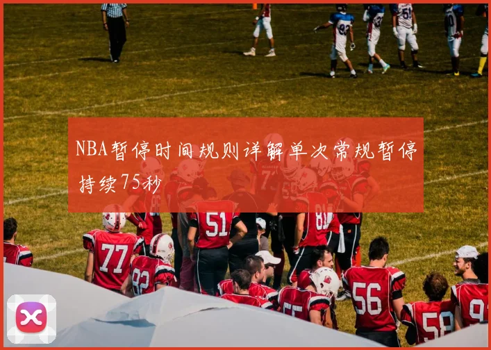 NBA暂停时间规则详解单次常规暂停持续75秒