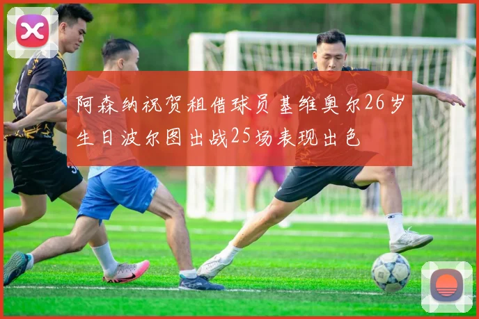 阿森纳祝贺租借球员基维奥尔26岁生日波尔图出战25场表现出色