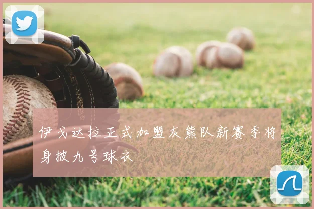 伊戈达拉正式加盟灰熊队新赛季将身披九号球衣