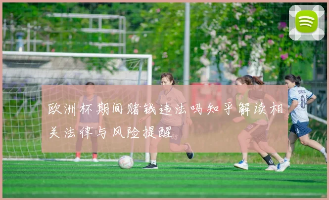 欧洲杯期间赌钱违法吗知乎解读相关法律与风险提醒