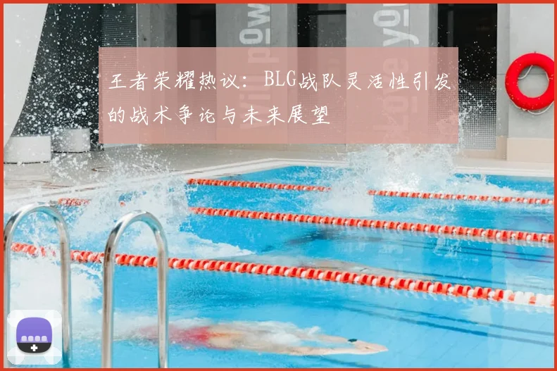 王者荣耀热议:BLG战队灵活性引发的战术争论与未来展望