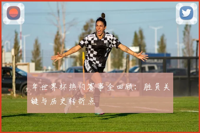 年世界杯热门赛事全回顾:胜负关键与历史转折点