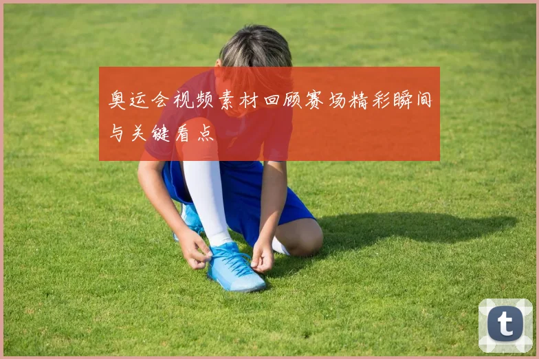 奥运会视频素材回顾赛场精彩瞬间与关键看点