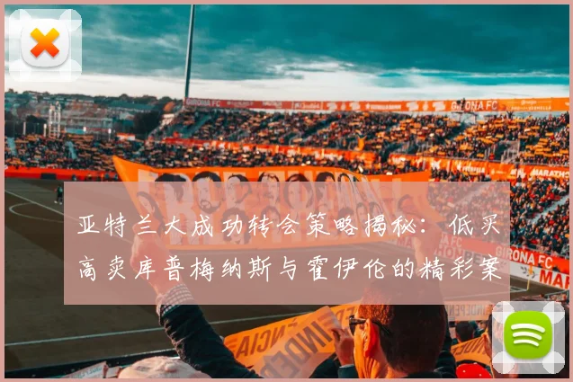 亚特兰大成功转会策略揭秘：低买高卖库普梅纳斯与霍伊伦的精彩案例