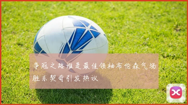 争冠之路谁是最佳领袖布伦森气场胜东契奇引发热议