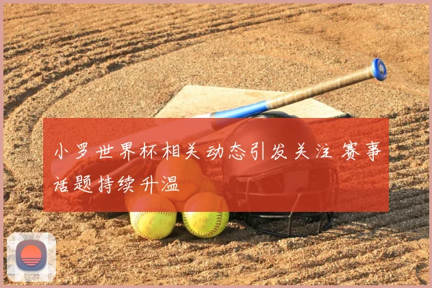 小罗世界杯相关动态引发关注 赛事话题持续升温