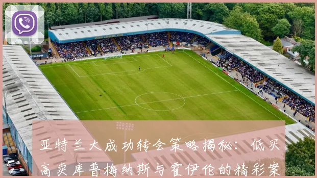 亚特兰大成功转会策略揭秘：低买高卖库普梅纳斯与霍伊伦的精彩案例