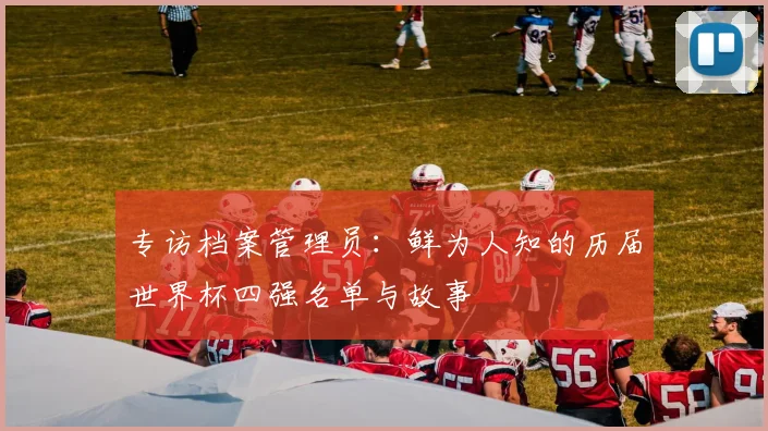 专访档案管理员:鲜为人知的历届世界杯四强名单与故事