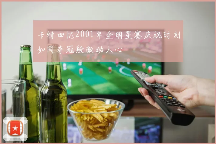 卡特回忆2001年全明星赛庆祝时刻如同夺冠般激动人心