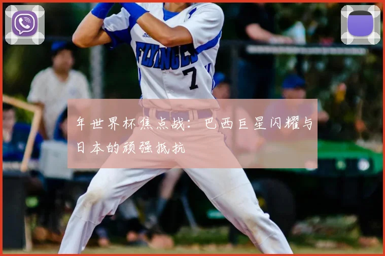 年世界杯焦点战:巴西巨星闪耀与日本的顽强抵抗