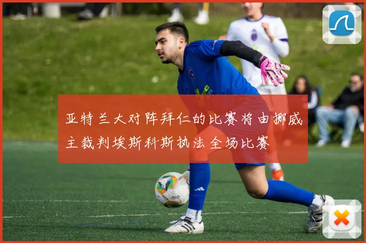 亚特兰大对阵拜仁的比赛将由挪威主裁判埃斯科斯执法全场比赛