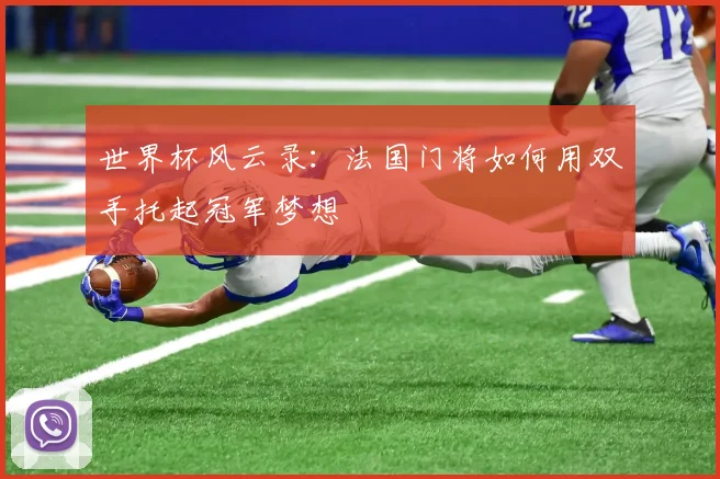 世界杯风云录:法国门将如何用双手托起冠军梦想