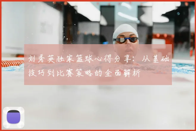 刘秀英独家篮球心得分享：从基础技巧到比赛策略的全面解析