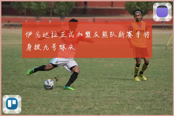 伊戈达拉正式加盟灰熊队新赛季将身披九号球衣