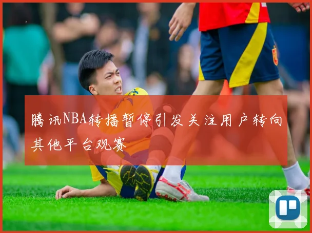 腾讯NBA转播暂停引发关注用户转向其他平台观赛