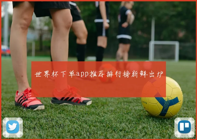 世界杯下单app推荐排行榜新鲜出炉