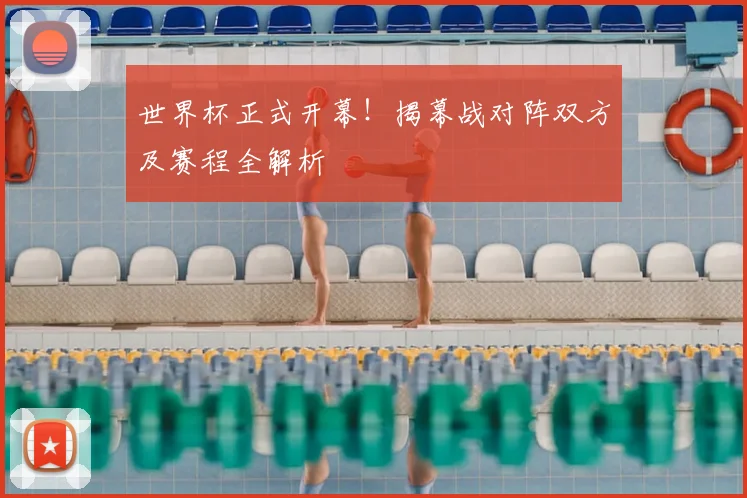 世界杯正式开幕！揭幕战对阵双方及赛程全解析