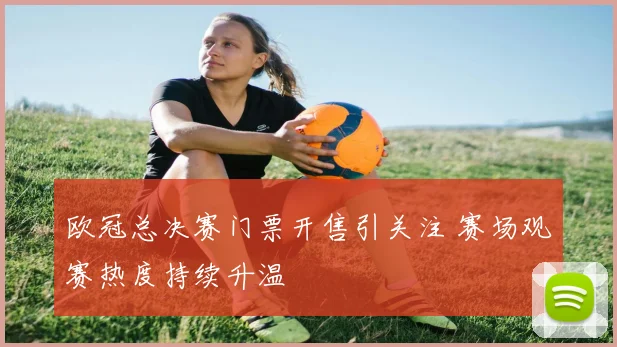 欧冠总决赛门票开售引关注 赛场观赛热度持续升温
