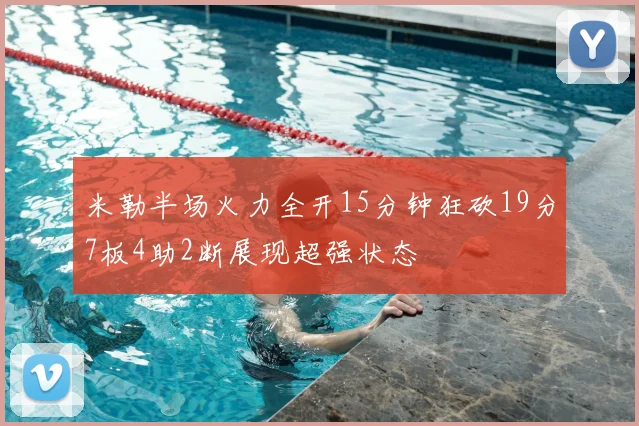 米勒半场火力全开15分钟狂砍19分7板4助2断展现超强状态