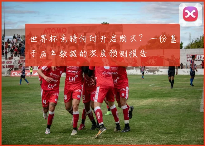 世界杯竞猜何时开启购买?一份基于历年数据的深度预测报告