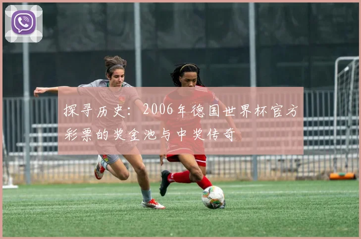 探寻历史:2006年德国世界杯官方彩票的奖金池与中奖传奇